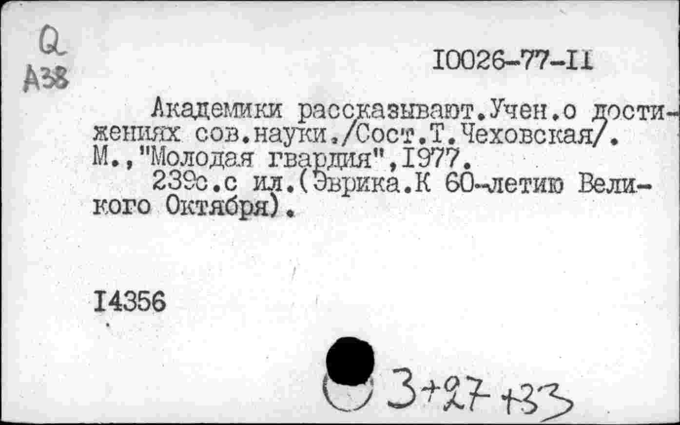 ﻿10026-77-11
Академики рассказывают.Учен.о дости жениях сов.науки,/Сост.Т.Чеховская/. М.,"Молодая гвардия",1977.
239с.с ил.(Эврика.К 60-летию Великого Октября).
14356